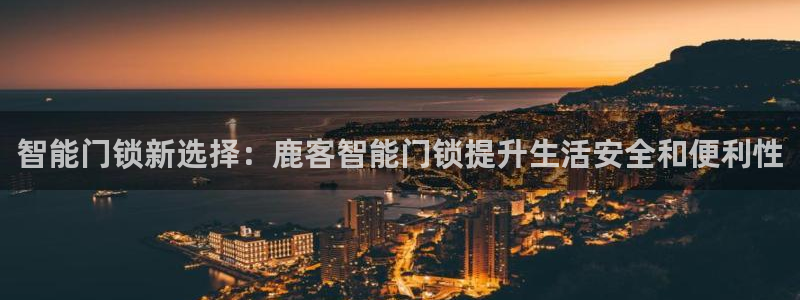利记买球官网：智能门锁新选择：鹿客智能门锁提升生活安全和便利