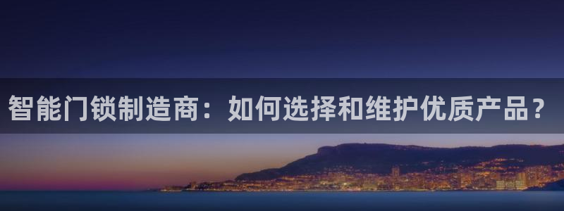 利记亚洲官网：智能门锁制造商：如何选择和维护优质产品？
