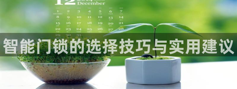 利记彩票导航网址官网hd71：智能门锁的选择技巧与实用建议