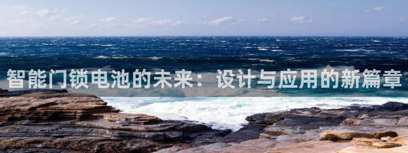 利记厨具官网客服电话：智能门锁电池的未来：设计与应用的新篇章