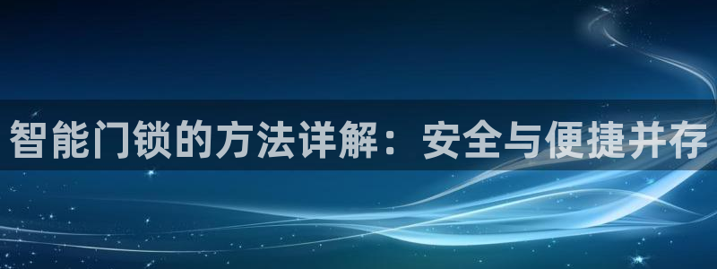万利记唯一官网：智能门锁的方法详解：安全与便捷并存