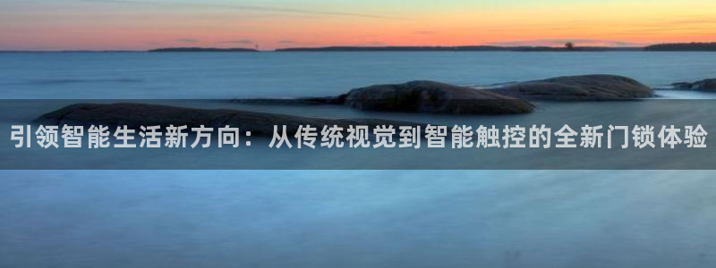 利记平台官网：引领智能生活新方向：从传统视觉到智能触控的全新