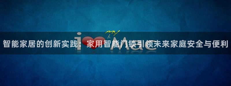 香港利记集团官网地址：智能家居的创新实践：家用智能门锁引领未