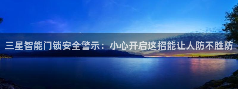 利记bet官网登录入口：三星智能门锁安全警示：小心开启这招能