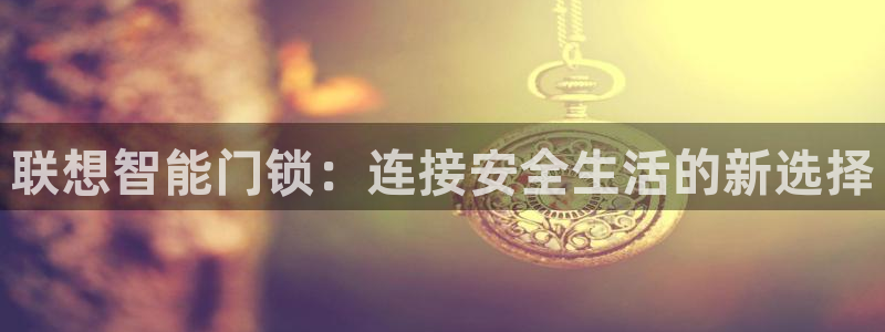 利记手机官网电子mg官方网站：联想智能门锁：连接安全生活的新