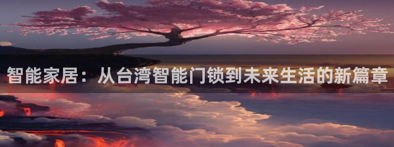 利记平台官网首页：智能家居：从台湾智能门锁到未来生活的新篇章
