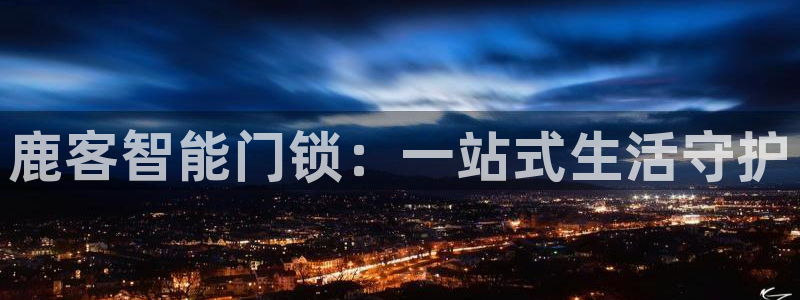 利记sbobe官网：鹿客智能门锁：一站式生活守护