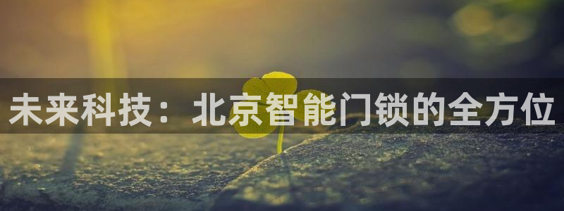 利记官网葡京投注网址：未来科技：北京智能门锁的全方位