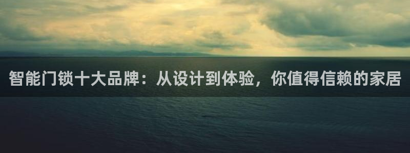 利记彩票网网址官网hd71：智能门锁十大品牌：从设计到体验，