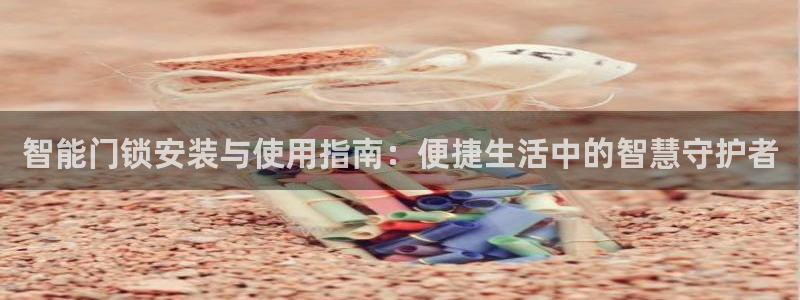利记彩票官网网址官网hd71：智能门锁安装与使用指南：便捷生
