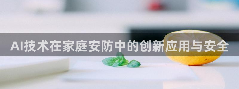 利记官网app下载网址日博官网网址：AI技术在家庭安防中的创