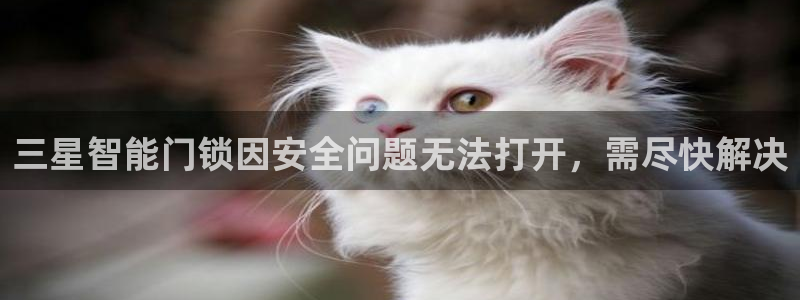 利记厨具官网客服电话：三星智能门锁因安全问题无法打开，需尽快