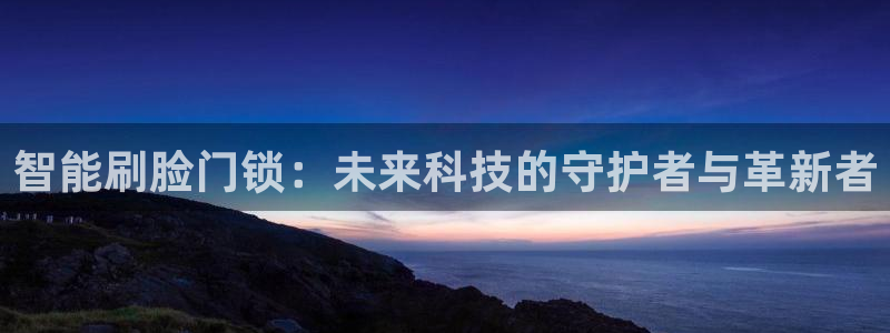 利记官网注册网：智能刷脸门锁：未来科技的守护者与革新者