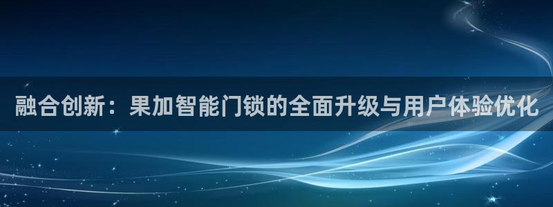 利记sbobet官网：融合创新：果加智能门锁的全面升级与用户