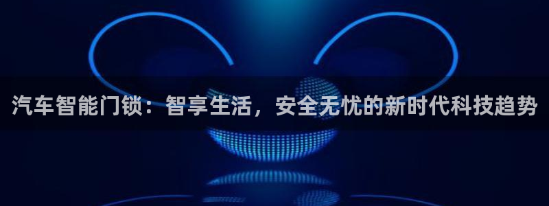 香港利记集团官网：汽车智能门锁：智享生活，安全无忧的新时代科