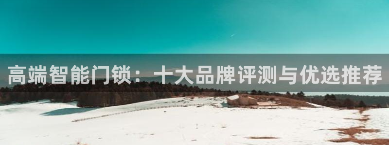 利记真正的官网是多少：高端智能门锁：十大品牌评测与优选推荐