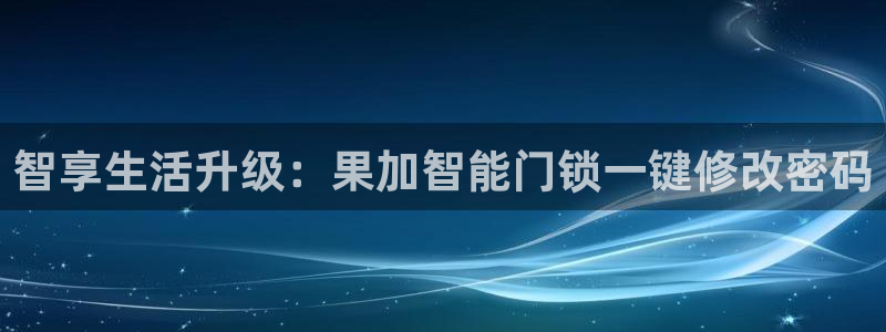 利记彩票官网：智享生活升级：果加智能门锁一键修改密码