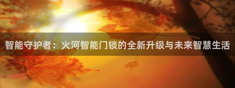 利记广告联盟官网：智能守护者：火河智能门锁的全新升级与未来智